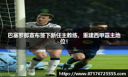 巴塞罗那宣布签下新任主教练，重建西甲霸主地位！