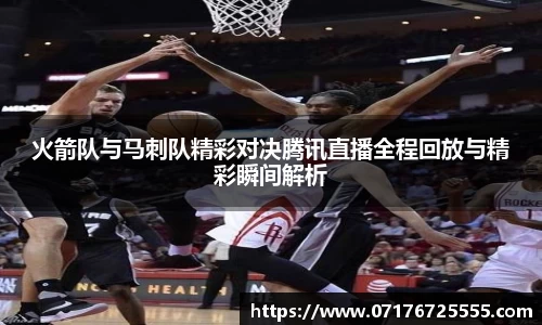 火箭队与马刺队精彩对决腾讯直播全程回放与精彩瞬间解析