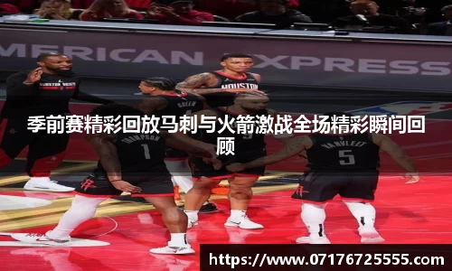 季前赛精彩回放马刺与火箭激战全场精彩瞬间回顾