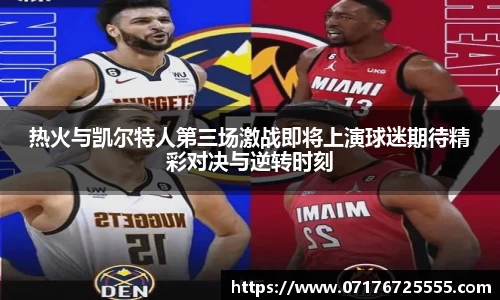 热火与凯尔特人第三场激战即将上演球迷期待精彩对决与逆转时刻
