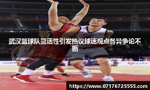 武汉篮球队灵活性引发热议球迷观点各异争论不断