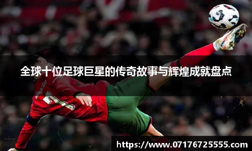 全球十位足球巨星的传奇故事与辉煌成就盘点