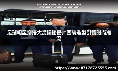 足球明星穿搭大赏揭秘最帅西装造型引领时尚潮流